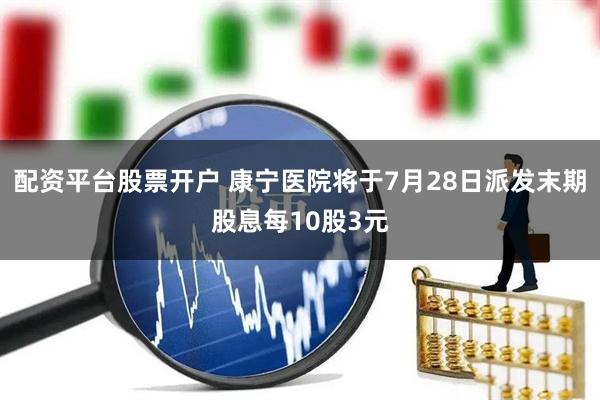 配资平台股票开户 康宁医院将于7月28日派发末期股息每10股3元