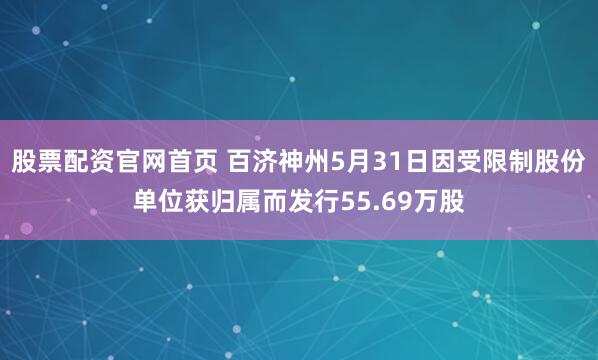 股票配资官网首页 百济神州5月31日因受限制股份单位获归属而发行55.69万股