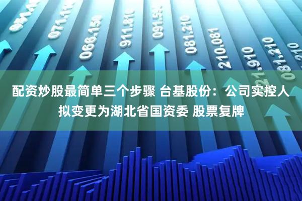 配资炒股最简单三个步骤 台基股份：公司实控人拟变更为湖北省国资委 股票复牌
