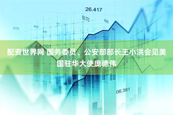 配资世界网 国务委员、公安部部长王小洪会见美国驻华大使庞德伟