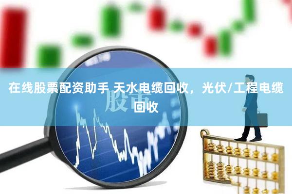 在线股票配资助手 天水电缆回收，光伏/工程电缆回收