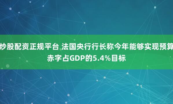 炒股配资正规平台 法国央行行长称今年能够实现预算赤字占GDP的5.4%目标