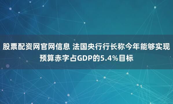 股票配资网官网信息 法国央行行长称今年能够实现预算赤字占GDP的5.4%目标