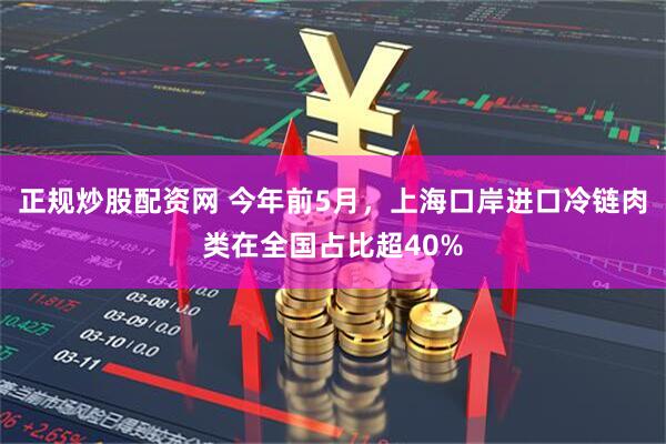 正规炒股配资网 今年前5月，上海口岸进口冷链肉类在全国占比超40%