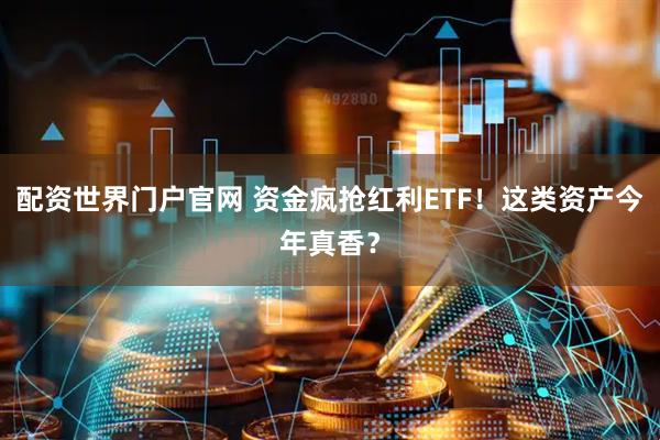 配资世界门户官网 资金疯抢红利ETF！这类资产今年真香？