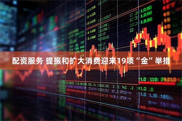 配资服务 提振和扩大消费迎来19项“金”举措