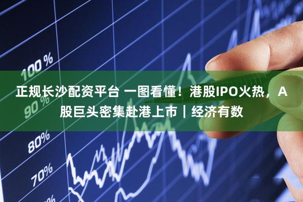 正规长沙配资平台 一图看懂！港股IPO火热，A股巨头密集赴港上市｜经济有数