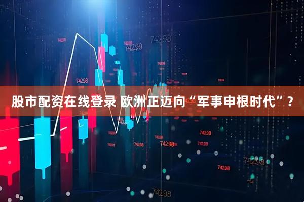 股市配资在线登录 欧洲正迈向“军事申根时代”？