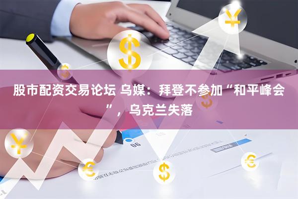股市配资交易论坛 乌媒：拜登不参加“和平峰会”，乌克兰失落