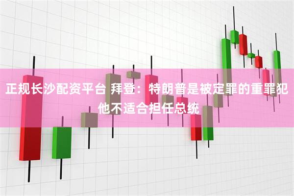 正规长沙配资平台 拜登：特朗普是被定罪的重罪犯 他不适合担任总统