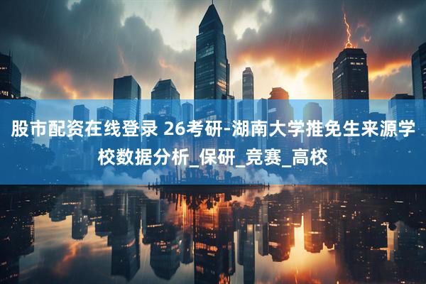 股市配资在线登录 26考研-湖南大学推免生来源学校数据分析_保研_竞赛_高校