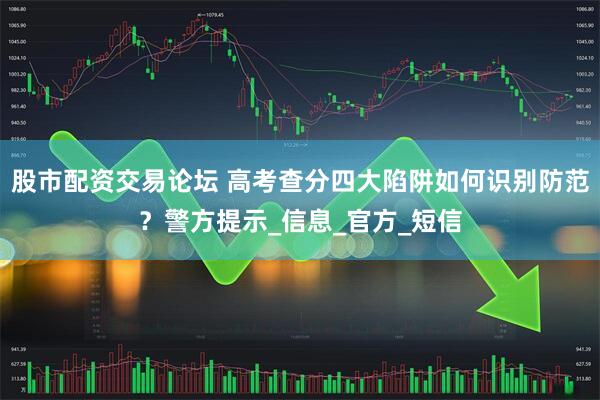 股市配资交易论坛 高考查分四大陷阱如何识别防范？警方提示_信息_官方_短信