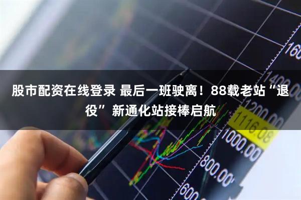 股市配资在线登录 最后一班驶离！88载老站“退役” 新通化站接棒启航