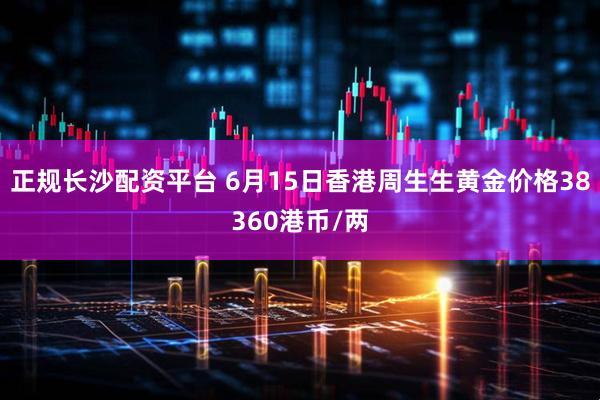 正规长沙配资平台 6月15日香港周生生黄金价格38360港币/两