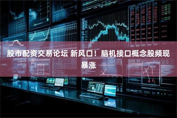股市配资交易论坛 新风口！脑机接口概念股频现暴涨