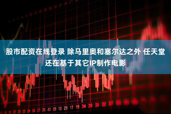 股市配资在线登录 除马里奥和塞尔达之外 任天堂还在基于其它IP制作电影