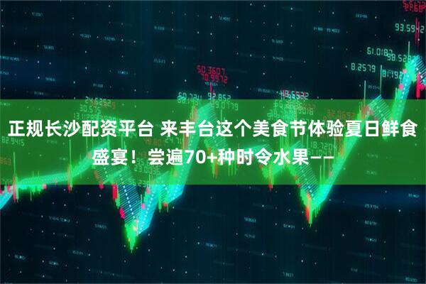 正规长沙配资平台 来丰台这个美食节体验夏日鲜食盛宴！尝遍70+种时令水果——
