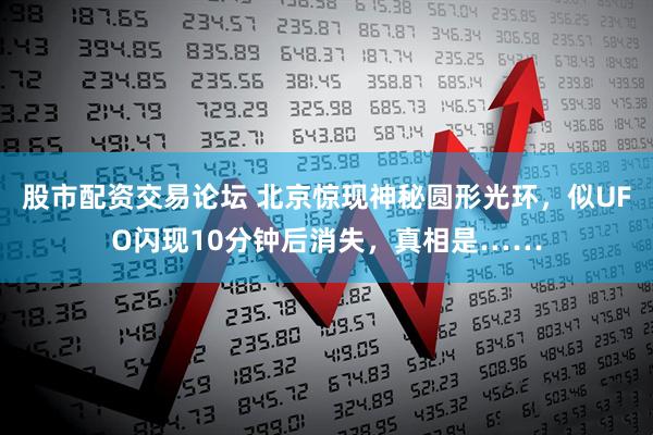 股市配资交易论坛 北京惊现神秘圆形光环，似UFO闪现10分钟后消失，真相是……