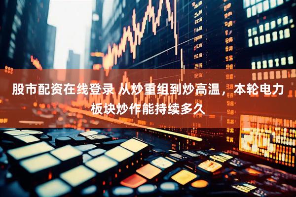 股市配资在线登录 从炒重组到炒高温，本轮电力板块炒作能持续多久