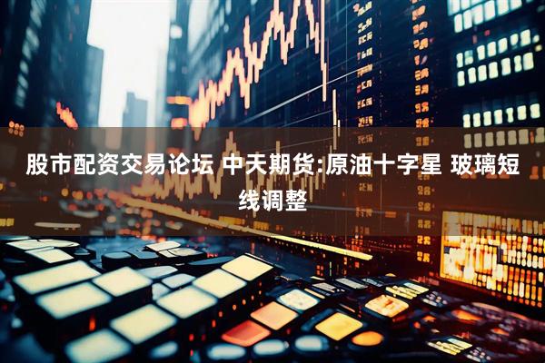股市配资交易论坛 中天期货:原油十字星 玻璃短线调整