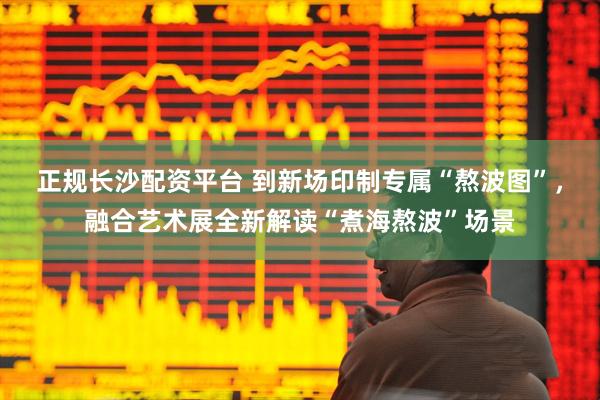 正规长沙配资平台 到新场印制专属“熬波图”，融合艺术展全新解读“煮海熬波”场景