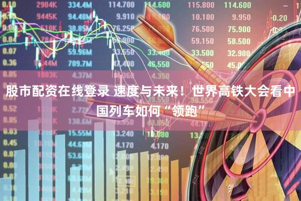 股市配资在线登录 速度与未来！世界高铁大会看中国列车如何“领跑”
