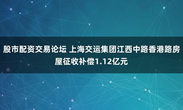股市配资交易论坛 上海交运集团江西中路香港路房屋征收补偿1.12亿元