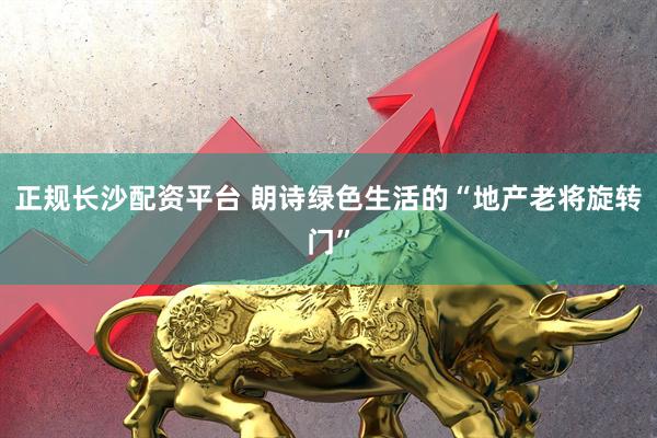 正规长沙配资平台 朗诗绿色生活的“地产老将旋转门”