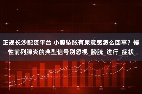 正规长沙配资平台 小腹坠胀有尿意感怎么回事？慢性前列腺炎的典型信号别忽视_膀胱_进行_症状