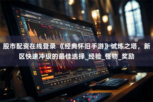股市配资在线登录 《经典怀旧手游》试炼之塔，新区快速冲级的最佳选择_经验_怪物_奖励