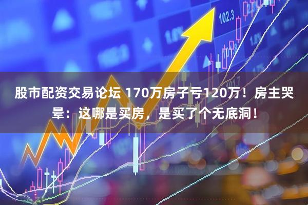 股市配资交易论坛 170万房子亏120万！房主哭晕：这哪是买房，是买了个无底洞！