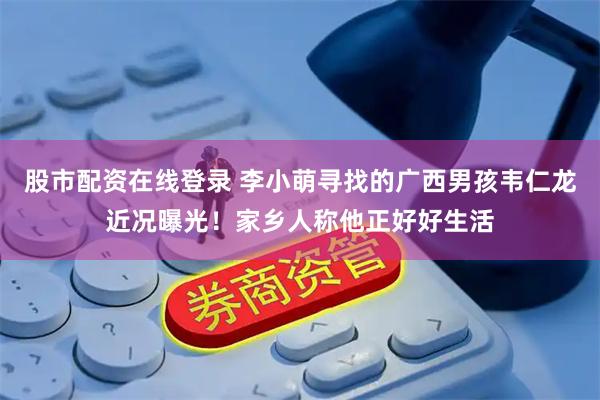 股市配资在线登录 李小萌寻找的广西男孩韦仁龙近况曝光！家乡人称他正好好生活