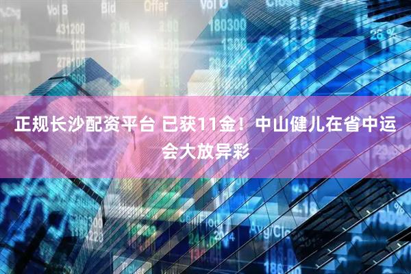 正规长沙配资平台 已获11金！中山健儿在省中运会大放异彩