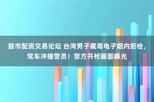 股市配资交易论坛 台湾男子藏毒电子烟内拒检，驾车冲撞警员！警方开枪画面曝光