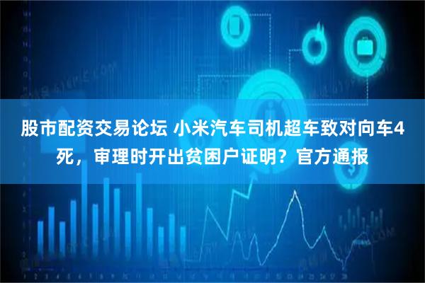 股市配资交易论坛 小米汽车司机超车致对向车4死，审理时开出贫困户证明？官方通报