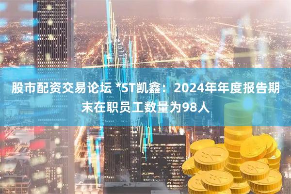 股市配资交易论坛 *ST凯鑫：2024年年度报告期末在职员工数量为98人