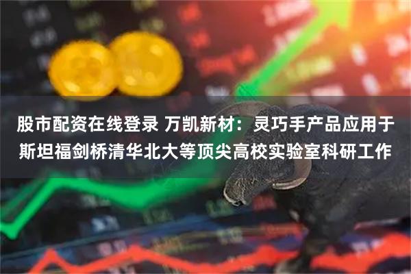 股市配资在线登录 万凯新材：灵巧手产品应用于斯坦福剑桥清华北大等顶尖高校实验室科研工作