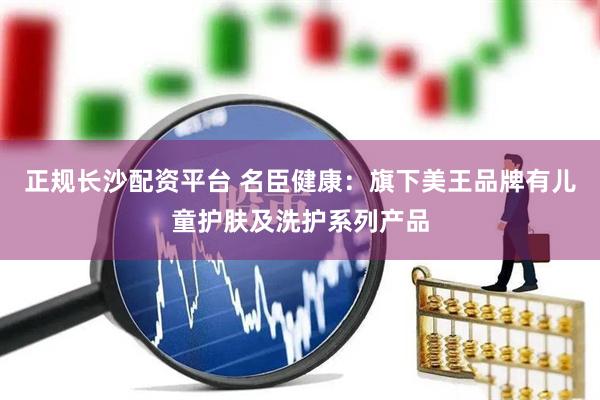 正规长沙配资平台 名臣健康：旗下美王品牌有儿童护肤及洗护系列产品