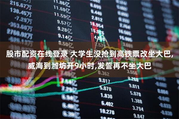 股市配资在线登录 大学生没抢到高铁票改坐大巴,威海到潍坊开9小时,发誓再不坐大巴