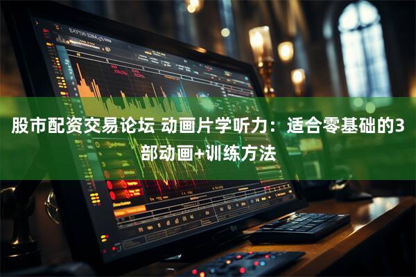 股市配资交易论坛 动画片学听力：适合零基础的3部动画+训练方法