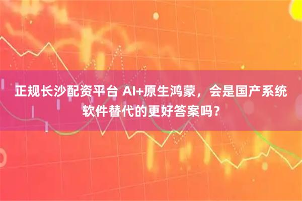 正规长沙配资平台 AI+原生鸿蒙，会是国产系统软件替代的更好答案吗？